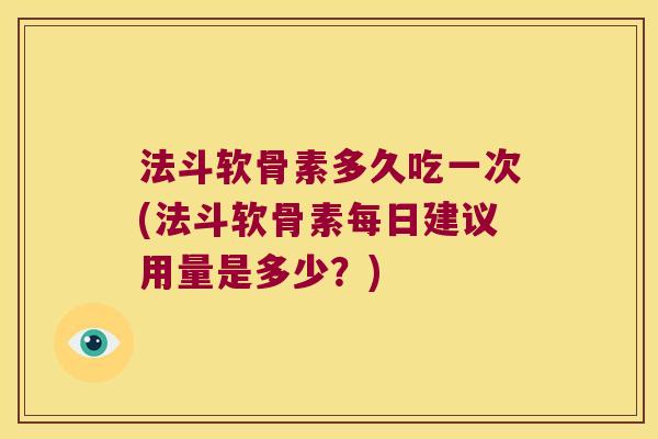 法斗软骨素多久吃一次(法斗软骨素每日建议用量是多少?) 法斗软骨素多久吃一次(法斗软骨素每日建议用量是多少?)