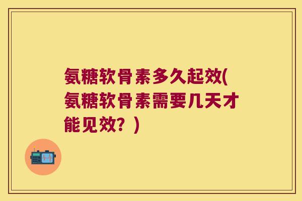 氨糖软骨素多久起效(氨糖软骨素需要几天才能见效?) 氨糖软骨素多久起效(氨糖软骨素需要几天才能见效?)