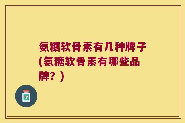 氨糖软骨素有几种牌子(氨糖软骨素有哪些品牌？)