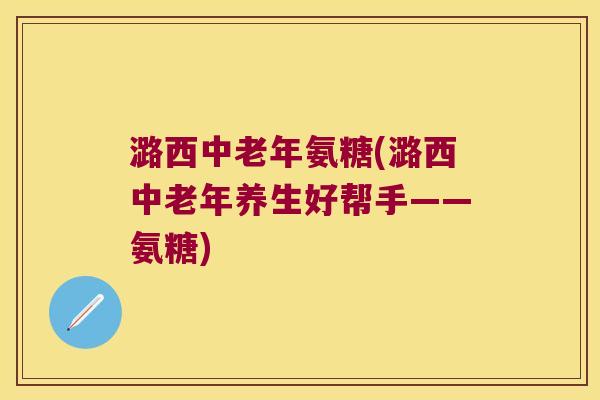 潞西中老年氨糖(潞西中老年养生好帮手——氨糖) 潞西中老年氨糖(潞西中老年养生好帮手——氨糖)