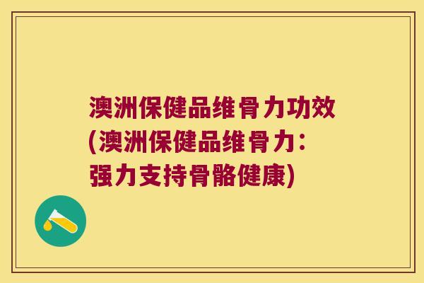 澳洲保健品维骨力功效(澳洲保健品维骨力:强力支持骨骼健康) 澳洲保健品维骨力功效(澳洲保健品维骨力:强力支持骨骼健康)