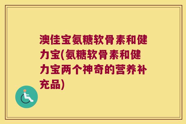 澳佳宝氨糖软骨素和健力宝(氨糖软骨素和健力宝两个神奇的营养补充品) 澳佳宝氨糖软骨素和健力宝(氨糖软骨素和健力宝两个神奇的营养补充品)
