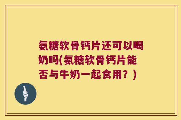 氨糖软骨钙片还可以喝奶吗(氨糖软骨钙片能否与牛奶一起食用?) 氨糖软骨钙片还可以喝奶吗(氨糖软骨钙片能否与牛奶一起食用?)