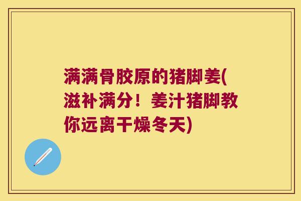 满满骨胶原的猪脚姜(滋补满分!姜汁猪脚教你远离干燥冬天) 满满骨胶原的猪脚姜(滋补满分!姜汁猪脚教你远离干燥冬天)