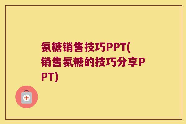 氨糖销售技巧PPT(销售氨糖的技巧分享PPT)