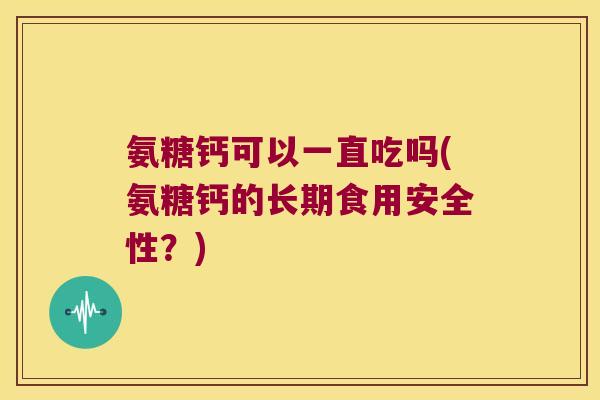 氨糖钙可以一直吃吗(氨糖钙的长期食用安全性？)
