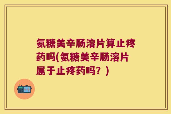 氨糖美辛肠溶片算止疼药吗(氨糖美辛肠溶片属于止疼药吗？)