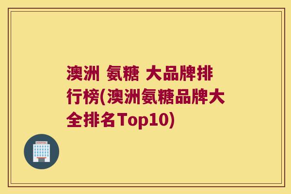 澳洲 氨糖 大品牌排行榜(澳洲氨糖品牌大全排名Top10)