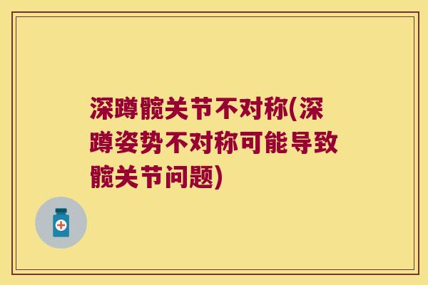 深蹲髋关节不对称(深蹲姿势不对称可能导致髋关节问题) 深蹲髋关节不对称(深蹲姿势不对称可能导致髋关节问题)