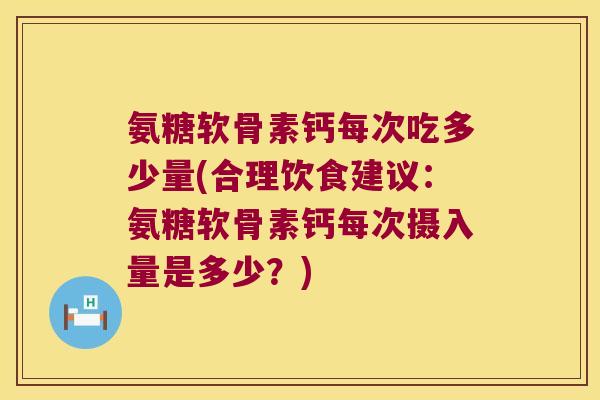 氨糖软骨素钙每次吃多少量(合理饮食建议：氨糖软骨素钙每次摄入量是多少？)
