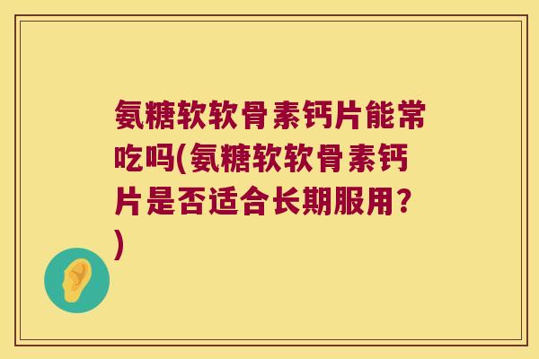 氨糖软软骨素钙片能常吃吗(氨糖软软骨素钙片是否适合长期服用?) 氨糖软软骨素钙片能常吃吗(氨糖软软骨素钙片是否适合长期服用?)