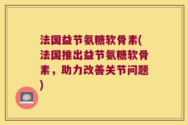 法国益节氨糖软骨素(法国推出益节氨糖软骨素,助力改善关节问题) 法国益节氨糖软骨素(法国推出益节氨糖软骨素,助力改善关节问题)