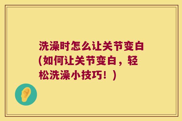 洗澡时怎么让关节变白(如何让关节变白，轻松洗澡小技巧！)