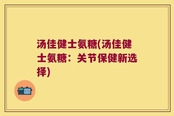 汤佳健士氨糖(汤佳健士氨糖：关节保健新选择)