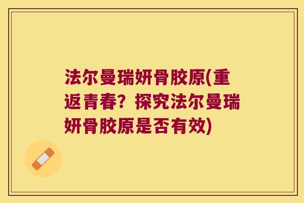 法尔曼瑞妍骨胶原(重返青春?探究法尔曼瑞妍骨胶原是否有效) 法尔曼瑞妍骨胶原(重返青春?探究法尔曼瑞妍骨胶原是否有效)