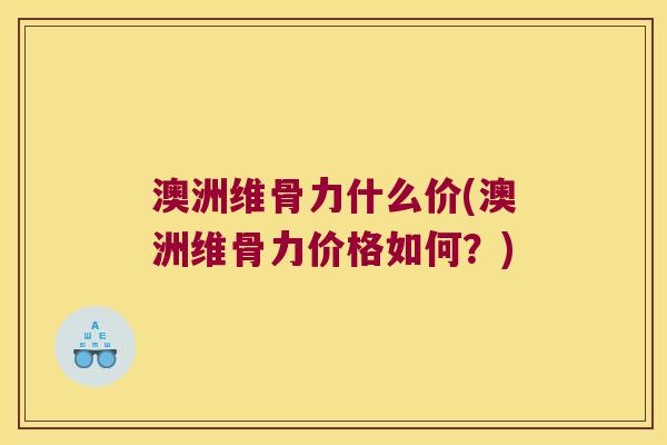 澳洲维骨力什么价(澳洲维骨力价格如何?) 澳洲维骨力什么价(澳洲维骨力价格如何?)