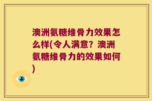 澳洲氨糖维骨力效果怎么样(令人满意？澳洲氨糖维骨力的效果如何)