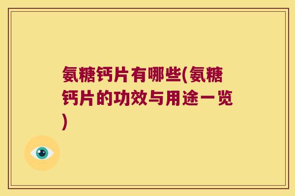 氨糖钙片有哪些(氨糖钙片的功效与用途一览) 氨糖钙片有哪些(氨糖钙片的功效与用途一览)