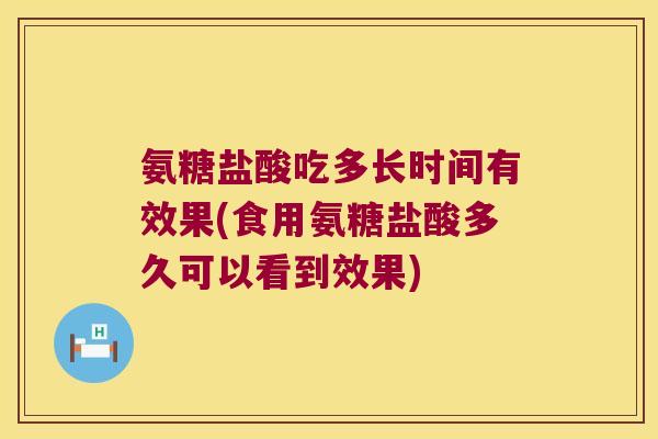 氨糖盐酸吃多长时间有效果(食用氨糖盐酸多久可以看到效果) 氨糖盐酸吃多长时间有效果(食用氨糖盐酸多久可以看到效果)