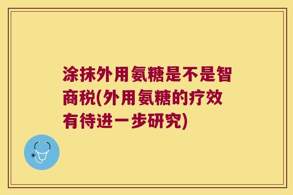 涂抹外用氨糖是不是智商税(外用氨糖的疗效有待进一步研究) 涂抹外用氨糖是不是智商税(外用氨糖的疗效有待进一步研究)