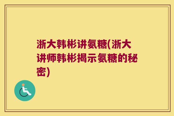 浙大韩彬讲氨糖(浙大讲师韩彬揭示氨糖的秘密) 浙大韩彬讲氨糖(浙大讲师韩彬揭示氨糖的秘密)