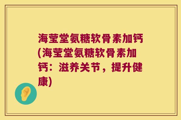 海莹堂氨糖软骨素加钙(海莹堂氨糖软骨素加钙：滋养关节，提升健康)