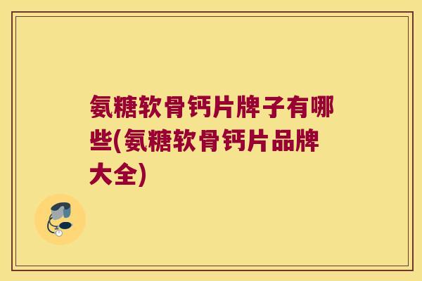 氨糖软骨钙片牌子有哪些(氨糖软骨钙片品牌大全)