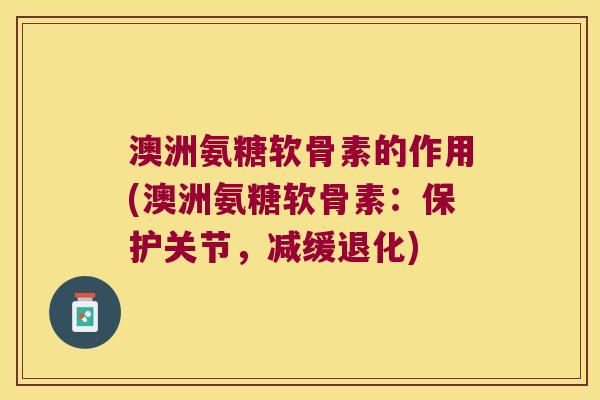 澳洲氨糖软骨素的作用(澳洲氨糖软骨素：保护关节，减缓退化)
