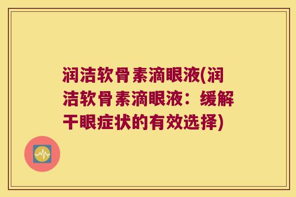 润洁软骨素滴眼液(润洁软骨素滴眼液：缓解干眼症状的有效选择)
