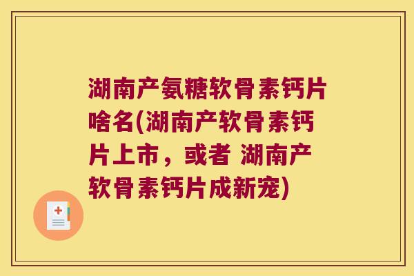 湖南产氨糖软骨素钙片啥名(湖南产软骨素钙片上市，或者 湖南产软骨素钙片成新宠)