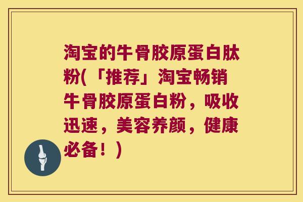 淘宝的牛骨胶原蛋白肽粉(「推荐」淘宝畅销牛骨胶原蛋白粉,吸收迅速,美容养颜,健康必备!) 淘宝的牛骨胶原蛋白肽粉(「推荐」淘宝畅销牛骨胶原蛋白粉,吸收迅速,美容养颜,健康必备!)