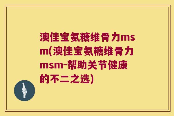 澳佳宝氨糖维骨力msm(澳佳宝氨糖维骨力msm-帮助关节健康的不二之选)