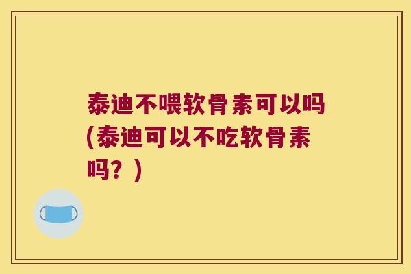 泰迪不喂软骨素可以吗(泰迪可以不吃软骨素吗?) 泰迪不喂软骨素可以吗(泰迪可以不吃软骨素吗?)