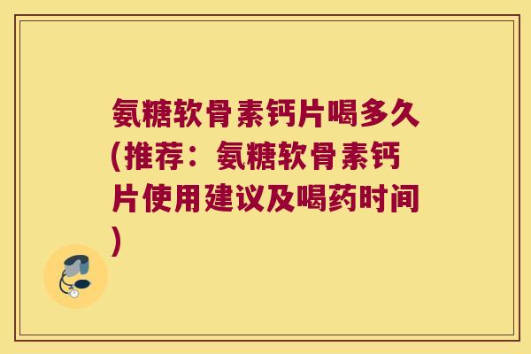 氨糖软骨素钙片喝多久(推荐:氨糖软骨素钙片使用建议及喝药时间) 氨糖软骨素钙片喝多久(推荐:氨糖软骨素钙片使用建议及喝药时间)