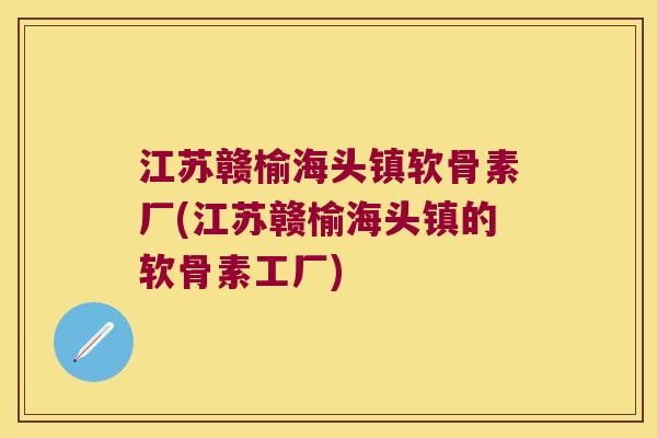 江苏赣榆海头镇软骨素厂(江苏赣榆海头镇的软骨素工厂) 江苏赣榆海头镇软骨素厂(江苏赣榆海头镇的软骨素工厂)
