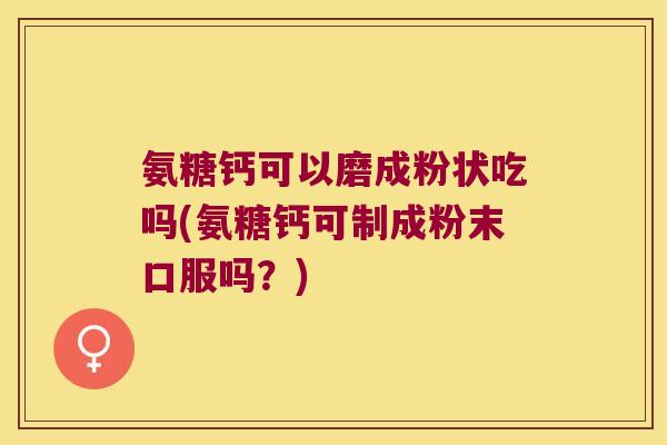 氨糖钙可以磨成粉状吃吗(氨糖钙可制成粉末口服吗?) 氨糖钙可以磨成粉状吃吗(氨糖钙可制成粉末口服吗?)