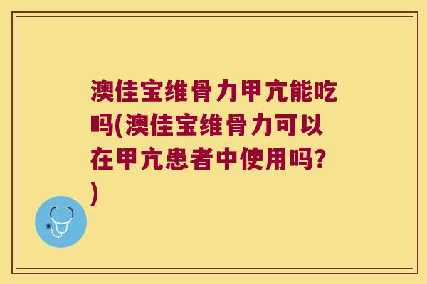 澳佳宝维骨力甲亢能吃吗(澳佳宝维骨力可以在甲亢患者中使用吗?) 澳佳宝维骨力甲亢能吃吗(澳佳宝维骨力可以在甲亢患者中使用吗?)