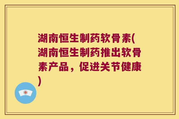 湖南恒生制药软骨素(湖南恒生制药推出软骨素产品，促进关节健康)