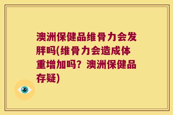 澳洲保健品维骨力会发胖吗(维骨力会造成体重增加吗?澳洲保健品存疑) 澳洲保健品维骨力会发胖吗(维骨力会造成体重增加吗?澳洲保健品存疑)
