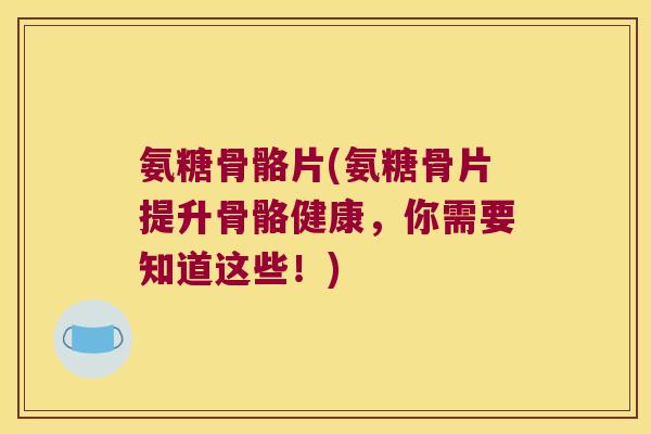氨糖骨骼片(氨糖骨片提升骨骼健康,你需要知道这些!) 氨糖骨骼片(氨糖骨片提升骨骼健康,你需要知道这些!)