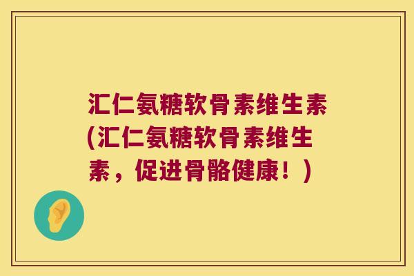 汇仁氨糖软骨素维生素(汇仁氨糖软骨素维生素,促进骨骼健康!) 汇仁氨糖软骨素维生素(汇仁氨糖软骨素维生素,促进骨骼健康!)