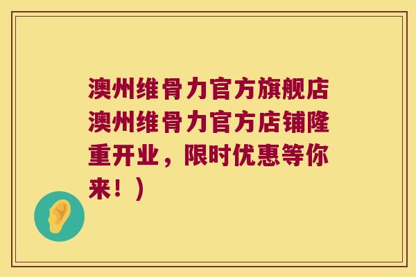 澳州维骨力官方旗舰店澳州维骨力官方店铺隆重开业,限时优惠等你来!) 澳州维骨力官方旗舰店澳州维骨力官方店铺隆重开业,限时优惠等你来!)