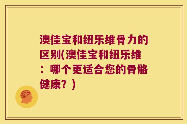澳佳宝和纽乐维骨力的区别(澳佳宝和纽乐维：哪个更适合您的骨骼健康？)