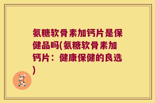氨糖软骨素加钙片是保健品吗(氨糖软骨素加钙片:健康保健的良选) 氨糖软骨素加钙片是保健品吗(氨糖软骨素加钙片:健康保健的良选)
