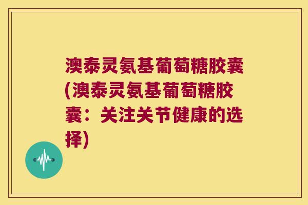 澳泰灵氨基葡萄糖胶囊(澳泰灵氨基葡萄糖胶囊：关注关节健康的选择)