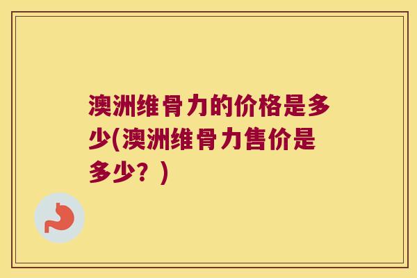 澳洲维骨力的价格是多少(澳洲维骨力售价是多少？)