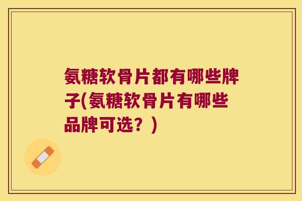 氨糖软骨片都有哪些牌子(氨糖软骨片有哪些品牌可选?) 氨糖软骨片都有哪些牌子(氨糖软骨片有哪些品牌可选?)