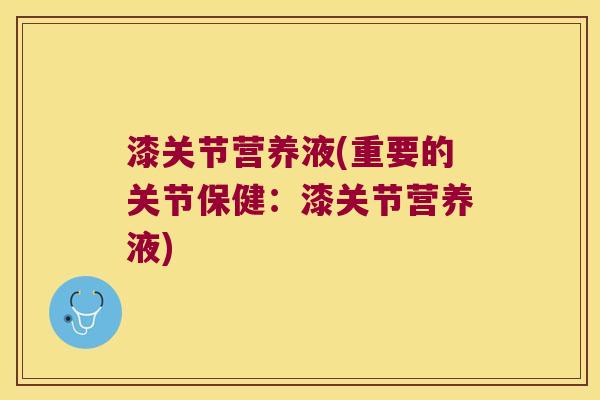 漆关节营养液(重要的关节保健：漆关节营养液)