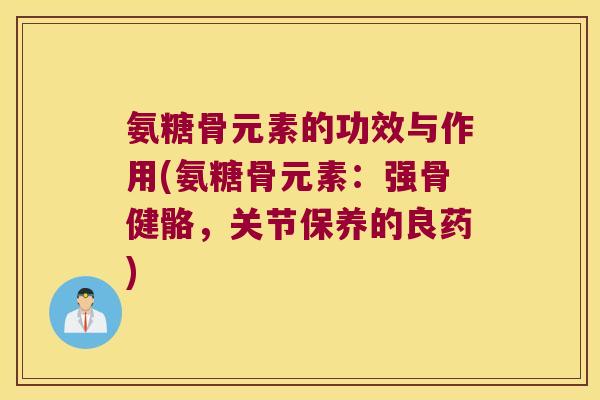 氨糖骨元素的功效与作用(氨糖骨元素:强骨健骼,关节保养的良药) 氨糖骨元素的功效与作用(氨糖骨元素:强骨健骼,关节保养的良药)