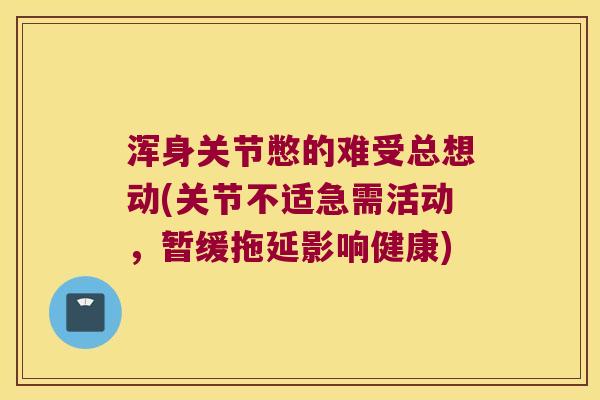 浑身关节憋的难受总想动(关节不适急需活动,暂缓拖延影响健康) 浑身关节憋的难受总想动(关节不适急需活动,暂缓拖延影响健康)